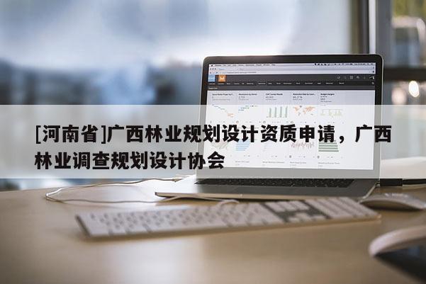 [河南省]廣西林業規劃設計資質申請，廣西林業調查規劃設計協會