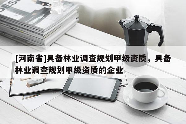 [河南省]具備林業調查規劃甲級資質，具備林業調查規劃甲級資質的企業
