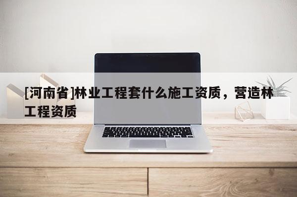 [河南省]林業工程套什么施工資質，營造林工程資質