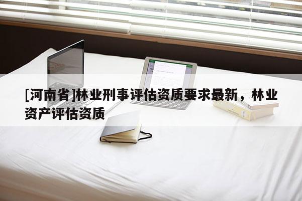[河南省]林業刑事評估資質要求最新，林業資產評估資質