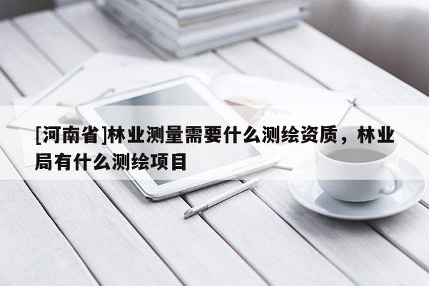[河南省]林業(yè)測(cè)量需要什么測(cè)繪資質(zhì)，林業(yè)局有什么測(cè)繪項(xiàng)目