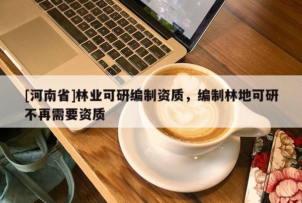 [河南省]林業(yè)可研編制資質(zhì)，編制林地可研不再需要資質(zhì)