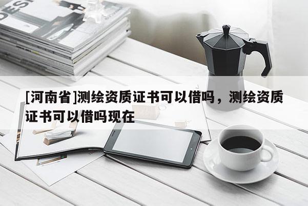 [河南省]測繪資質證書可以借嗎，測繪資質證書可以借嗎現在