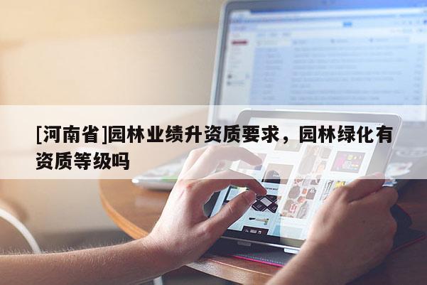 [河南省]園林業績升資質要求，園林綠化有資質等級嗎