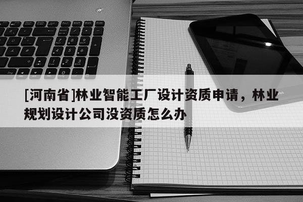 [河南省]林業智能工廠設計資質申請，林業規劃設計公司沒資質怎么辦