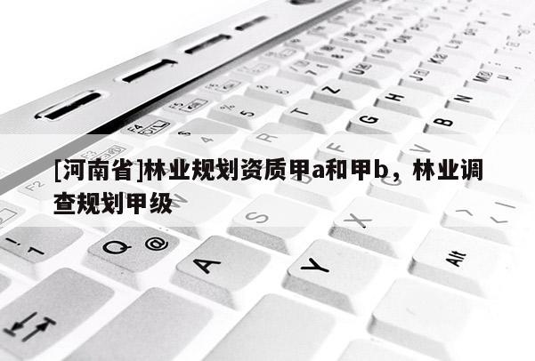[河南省]林業(yè)規(guī)劃資質(zhì)甲a和甲b，林業(yè)調(diào)查規(guī)劃甲級