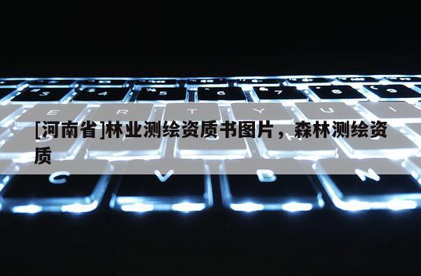 [河南省]林業(yè)測(cè)繪資質(zhì)書圖片，森林測(cè)繪資質(zhì)