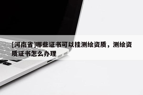 [河南省]哪些證書可以掛測繪資質，測繪資質證書怎么辦理