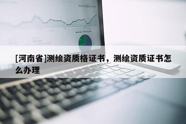 [河南省]測繪資質格證書，測繪資質證書怎么辦理