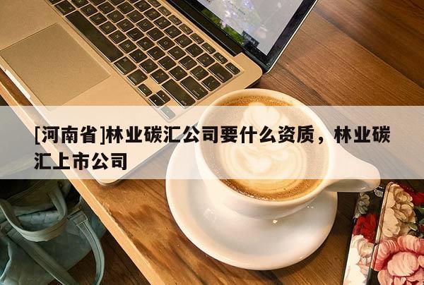 [河南省]林業碳匯公司要什么資質，林業碳匯上市公司