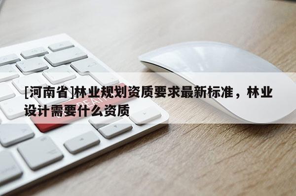 [河南省]林業規劃資質要求最新標準，林業設計需要什么資質