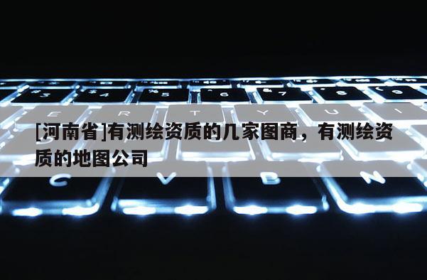 [河南省]有測繪資質的幾家圖商，有測繪資質的地圖公司
