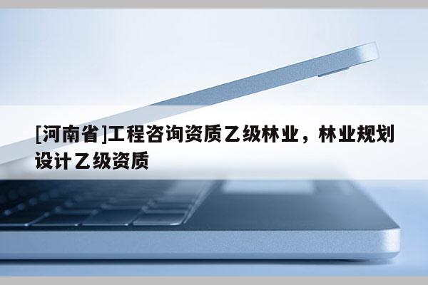 [河南省]工程咨詢資質乙級林業，林業規劃設計乙級資質