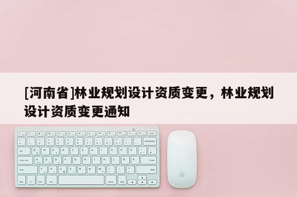 [河南省]林業規劃設計資質變更，林業規劃設計資質變更通知