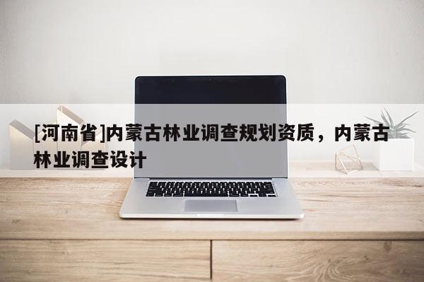 [河南省]內(nèi)蒙古林業(yè)調(diào)查規(guī)劃資質(zhì)，內(nèi)蒙古林業(yè)調(diào)查設(shè)計(jì)