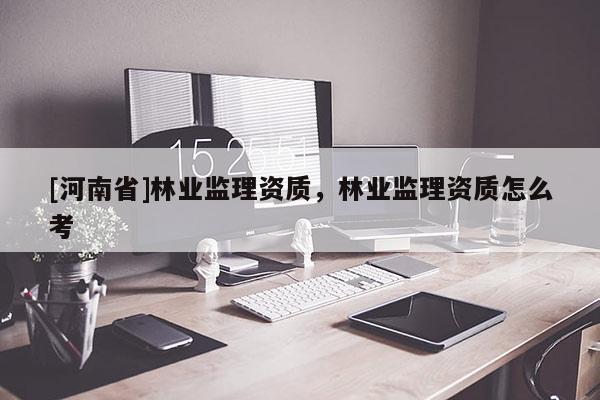 [河南省]林業(yè)監(jiān)理資質(zhì)，林業(yè)監(jiān)理資質(zhì)怎么考