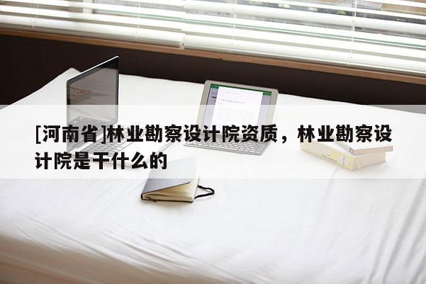 [河南省]林業勘察設計院資質，林業勘察設計院是干什么的