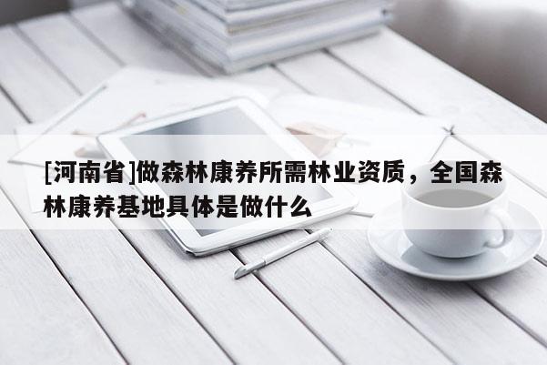 [河南省]做森林康養所需林業資質，全國森林康養基地具體是做什么