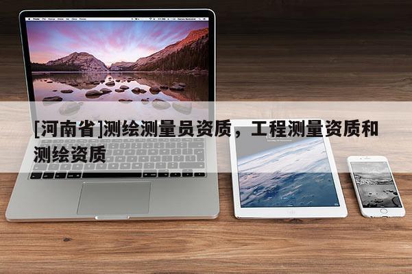[河南省]測繪測量員資質(zhì)，工程測量資質(zhì)和測繪資質(zhì)