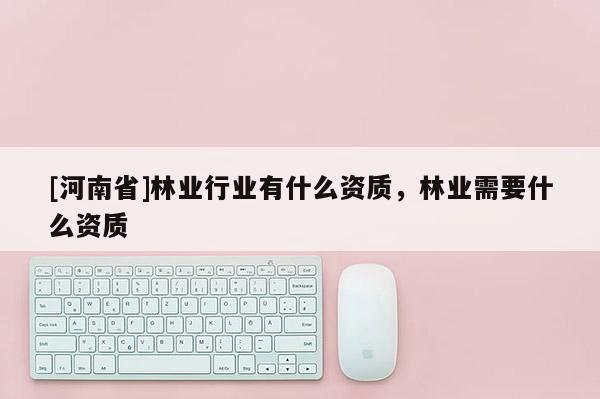 [河南省]林業行業有什么資質，林業需要什么資質