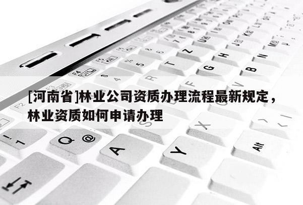 [河南省]林業公司資質辦理流程最新規定，林業資質如何申請辦理