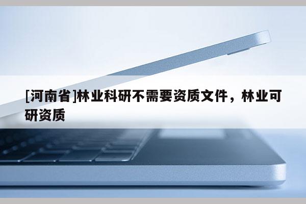 [河南省]林業科研不需要資質文件，林業可研資質
