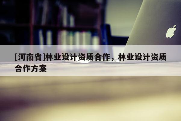[河南省]林業設計資質合作，林業設計資質合作方案