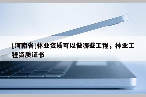 [河南省]林業(yè)資質(zhì)可以做哪些工程，林業(yè)工程資質(zhì)證書
