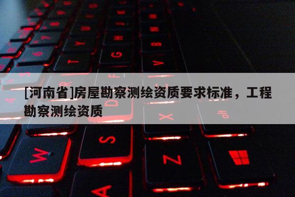 [河南省]房屋勘察測繪資質要求標準，工程勘察測繪資質
