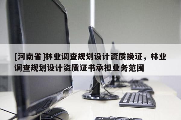 [河南省]林業調查規劃設計資質換證，林業調查規劃設計資質證書承擔業務范圍