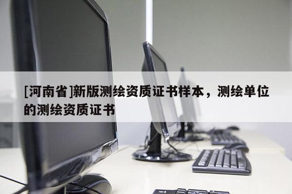 [河南省]新版測繪資質(zhì)證書樣本，測繪單位的測繪資質(zhì)證書