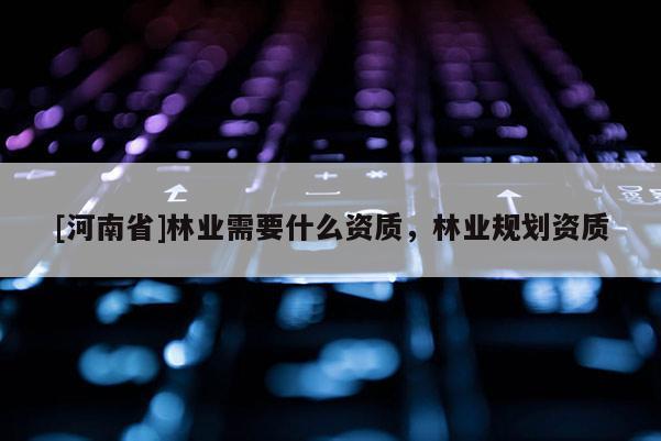 [河南省]林業需要什么資質，林業規劃資質