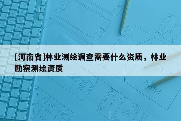 [河南省]林業測繪調查需要什么資質，林業勘察測繪資質