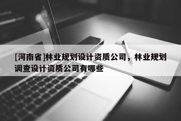 [河南省]林業(yè)規(guī)劃設(shè)計資質(zhì)公司，林業(yè)規(guī)劃調(diào)查設(shè)計資質(zhì)公司有哪些