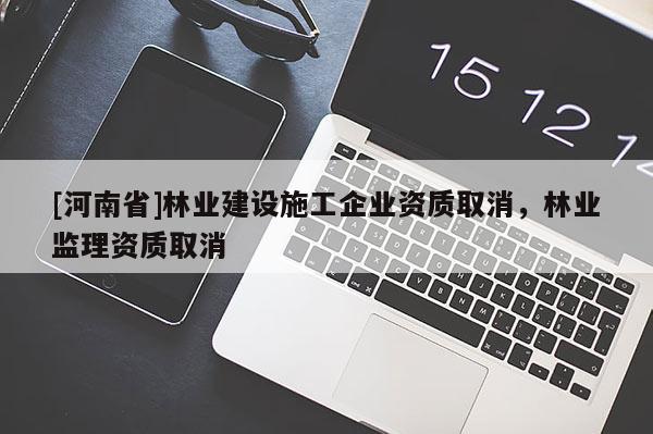[河南省]林業建設施工企業資質取消，林業監理資質取消