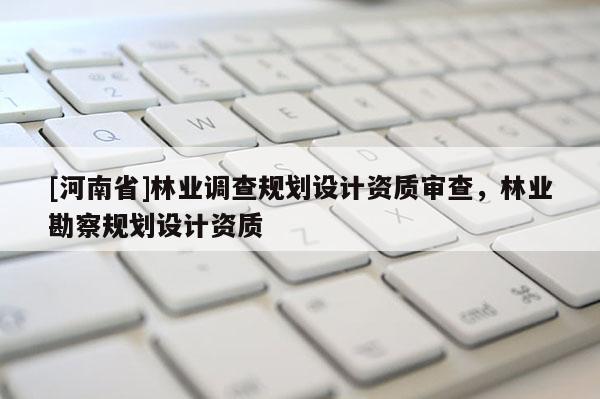 [河南省]林業調查規劃設計資質審查，林業勘察規劃設計資質