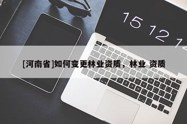 [河南省]如何變更林業資質，林業 資質