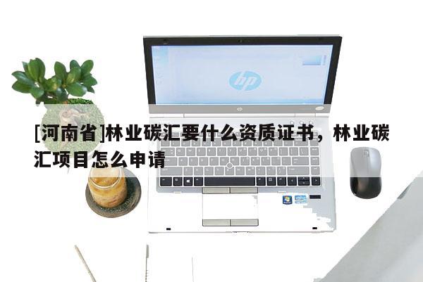 [河南省]林業(yè)碳匯要什么資質證書，林業(yè)碳匯項目怎么申請