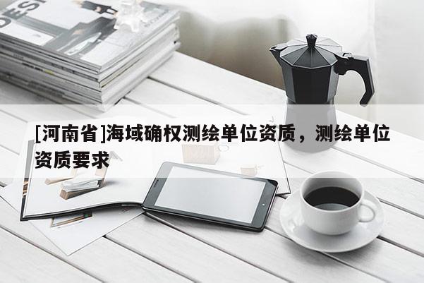 [河南省]海域確權(quán)測繪單位資質(zhì)，測繪單位資質(zhì)要求