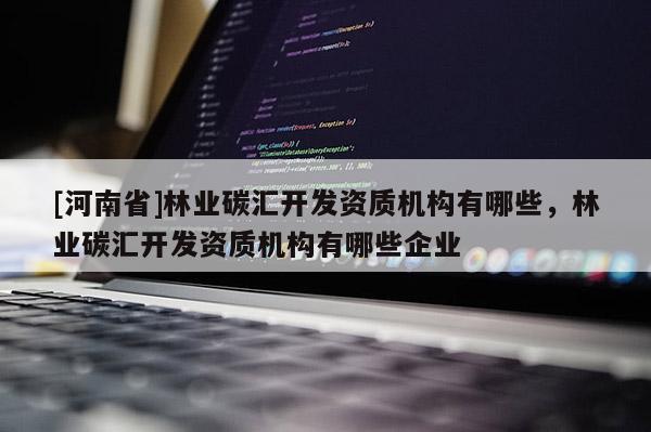 [河南省]林業碳匯開發資質機構有哪些，林業碳匯開發資質機構有哪些企業