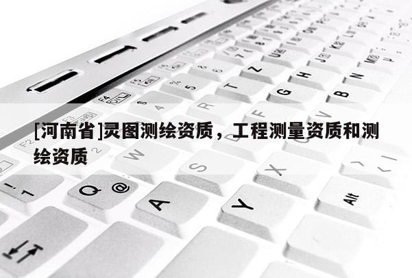 [河南省]靈圖測繪資質，工程測量資質和測繪資質