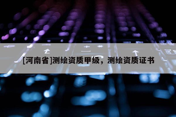 [河南省]測繪資質甲級，測繪資質證書