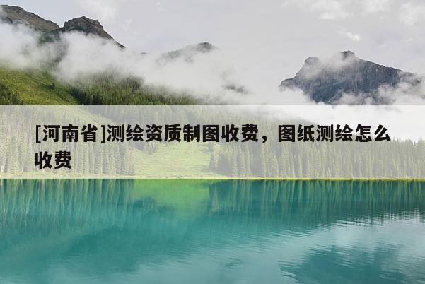 [河南省]測繪資質制圖收費，圖紙測繪怎么收費