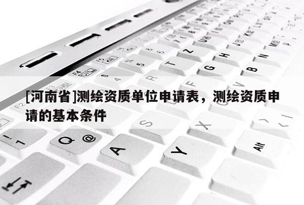 [河南省]測繪資質單位申請表，測繪資質申請的基本條件
