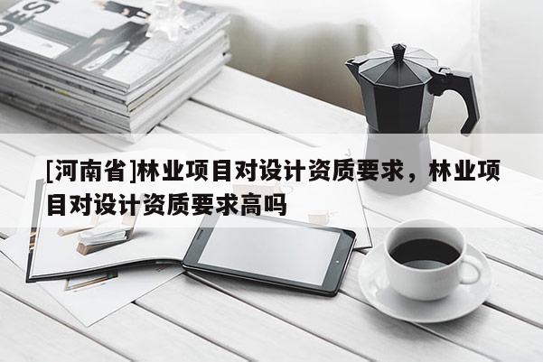 [河南省]林業項目對設計資質要求，林業項目對設計資質要求高嗎