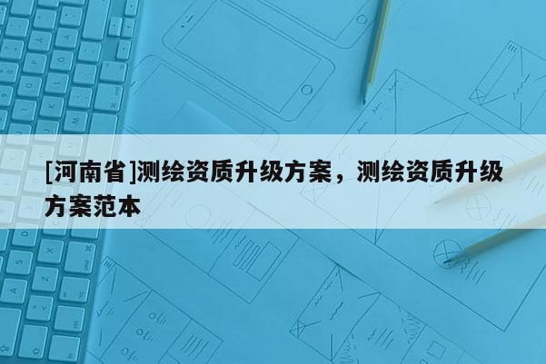 [河南省]測繪資質升級方案，測繪資質升級方案范本