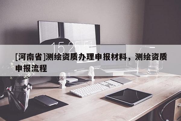 [河南省]測繪資質辦理申報材料，測繪資質申報流程