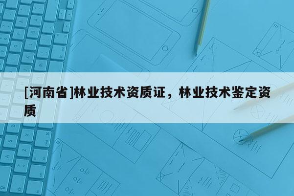 [河南省]林業技術資質證，林業技術鑒定資質