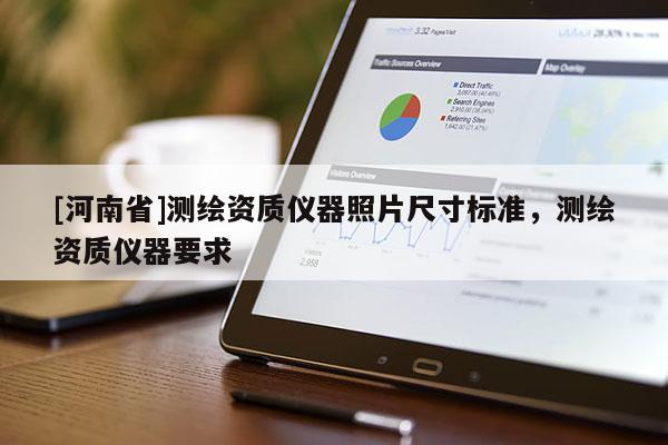 [河南省]測(cè)繪資質(zhì)儀器照片尺寸標(biāo)準(zhǔn)，測(cè)繪資質(zhì)儀器要求