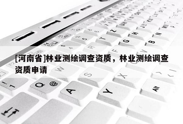 [河南省]林業測繪調查資質，林業測繪調查資質申請